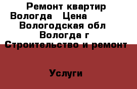 Ремонт квартир Вологда › Цена ­ 1 000 - Вологодская обл., Вологда г. Строительство и ремонт » Услуги   . Вологодская обл.,Вологда г.